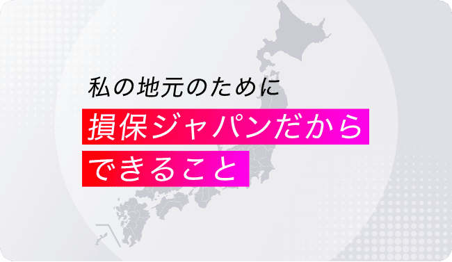 私の地元のために損保ジャパンだからできること