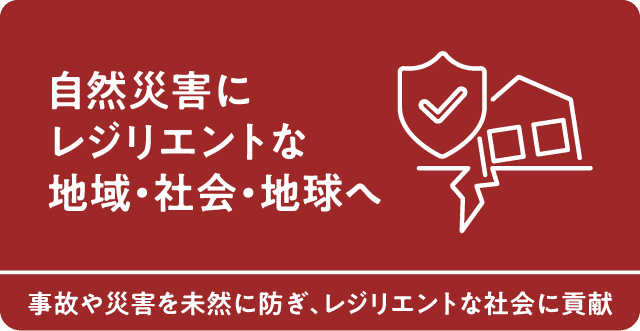 自然災害にレジリエントな地域・社会・地球へ　事故や災害を未然に防ぎ、レジリエントな社会に貢献