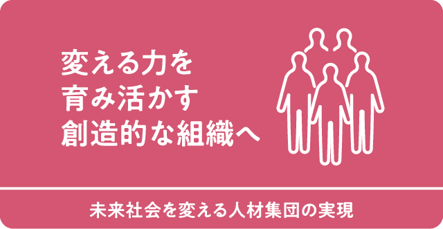 変える力を育み活かす創造的な組織へ　未来社会を変える人材集団の実現