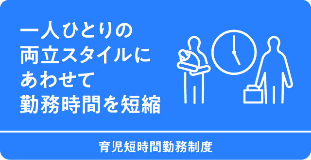 一人ひとりの両立スタイルにあわせて勤務時間を短縮　育児短時間勤務制度