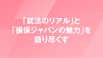 「就活のリアル」と「損保ジャパンの魅力」を語り尽くす