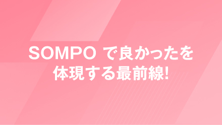 SOMPO で良かったを体現する最前線！