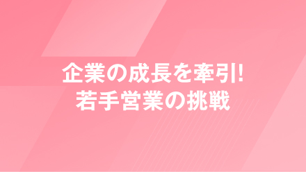 企業の成長を牽引！若手営業の挑戦