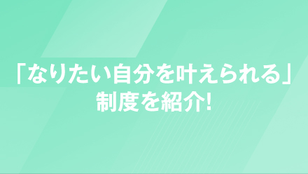 「なりたい自分を叶えられる」制度を紹介！