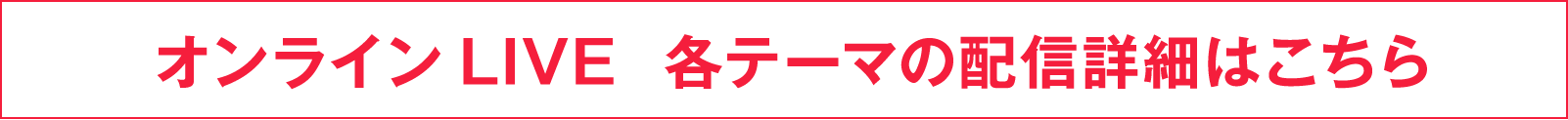 オンラインLIVE 各テーマの配信詳細はこちら
