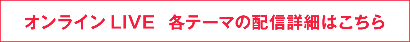 オンラインLIVE 各テーマの配信詳細はこちら