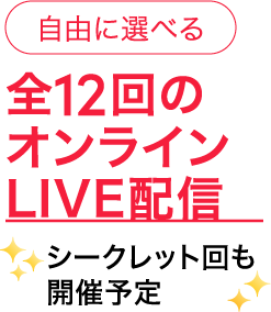 自由に選べる 全12回のオンラインLIVE配信 シークレット回も開催予定