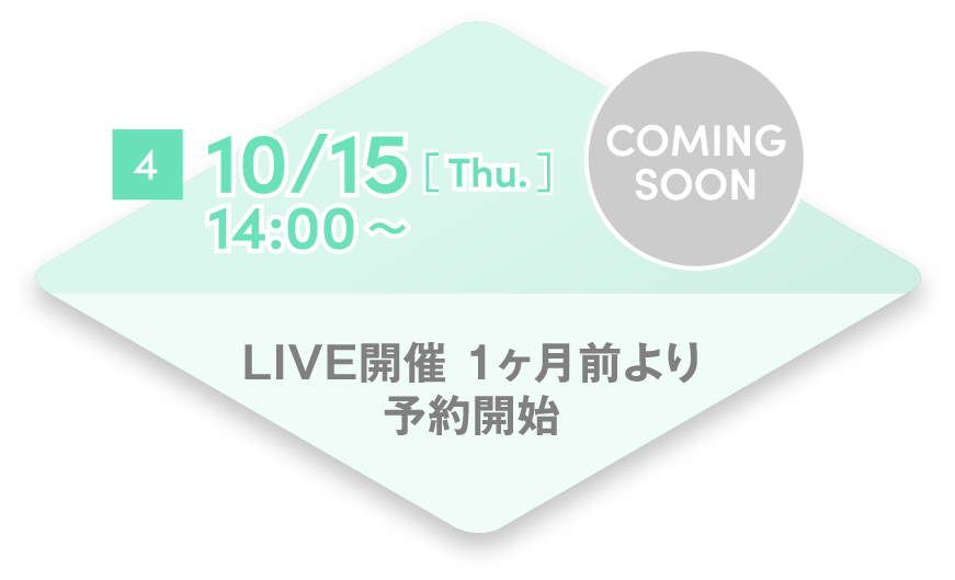 4 10/15[Thu.] 14:00~ LIVE開催 1ヶ月前より予約開始 COMING SOON