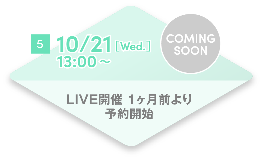 5 10/21[Wed.] 13:00~ LIVE開催 1ヶ月前より予約開始 COMING SOON