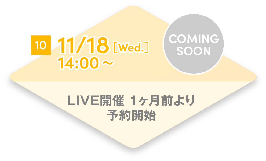 10 11/18[Wed.] 14:00~ LIVE開催 1ヶ月前より予約開始 COMING SOON
