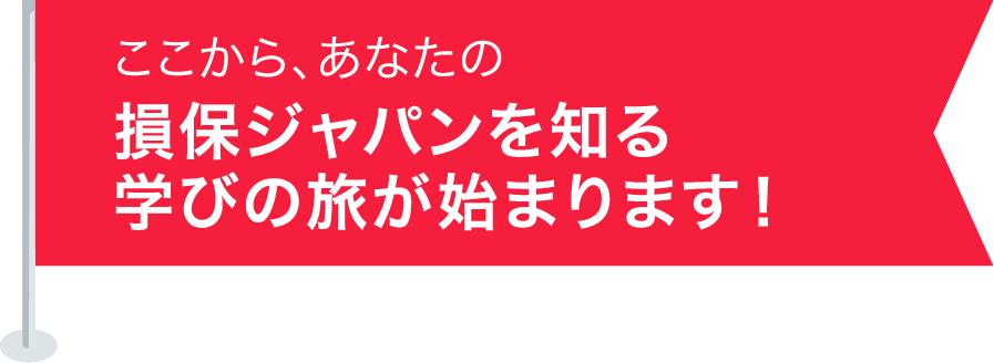 ここから、あなたの損保ジャパンを知る学びの旅が始まります!