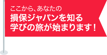 ここから、あなたの損保ジャパンを知る学びの旅が始まります!